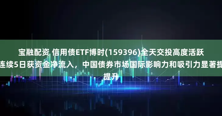 宝融配资 信用债ETF博时(159396)全天交投高度活跃，连续5日获资金净流入，中国债券市场国际影响力和吸引力显著提升