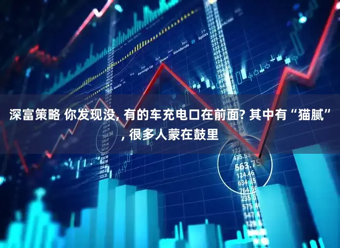 深富策略 你发现没, 有的车充电口在前面? 其中有“猫腻”, 很多人蒙在鼓里