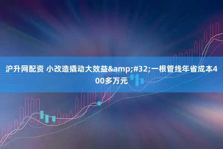 沪升网配资 小改造撬动大效益 一根管线年省成本400多万元
