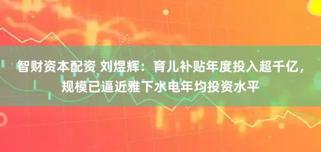 智财资本配资 刘煜辉：育儿补贴年度投入超千亿，规模已逼近雅下水电年均投资水平