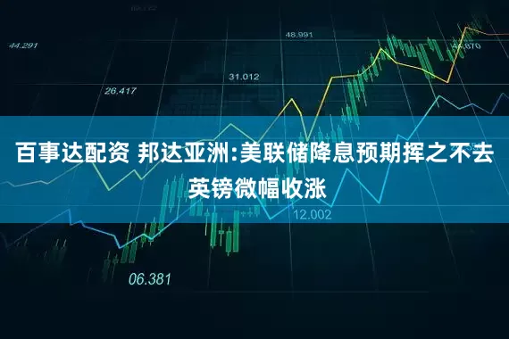 百事达配资 邦达亚洲:美联储降息预期挥之不去 英镑微幅收涨