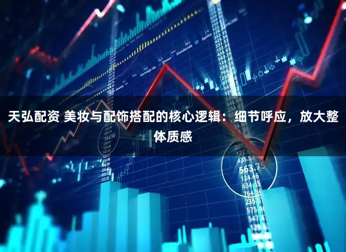 天弘配资 美妆与配饰搭配的核心逻辑：细节呼应，放大整体质感