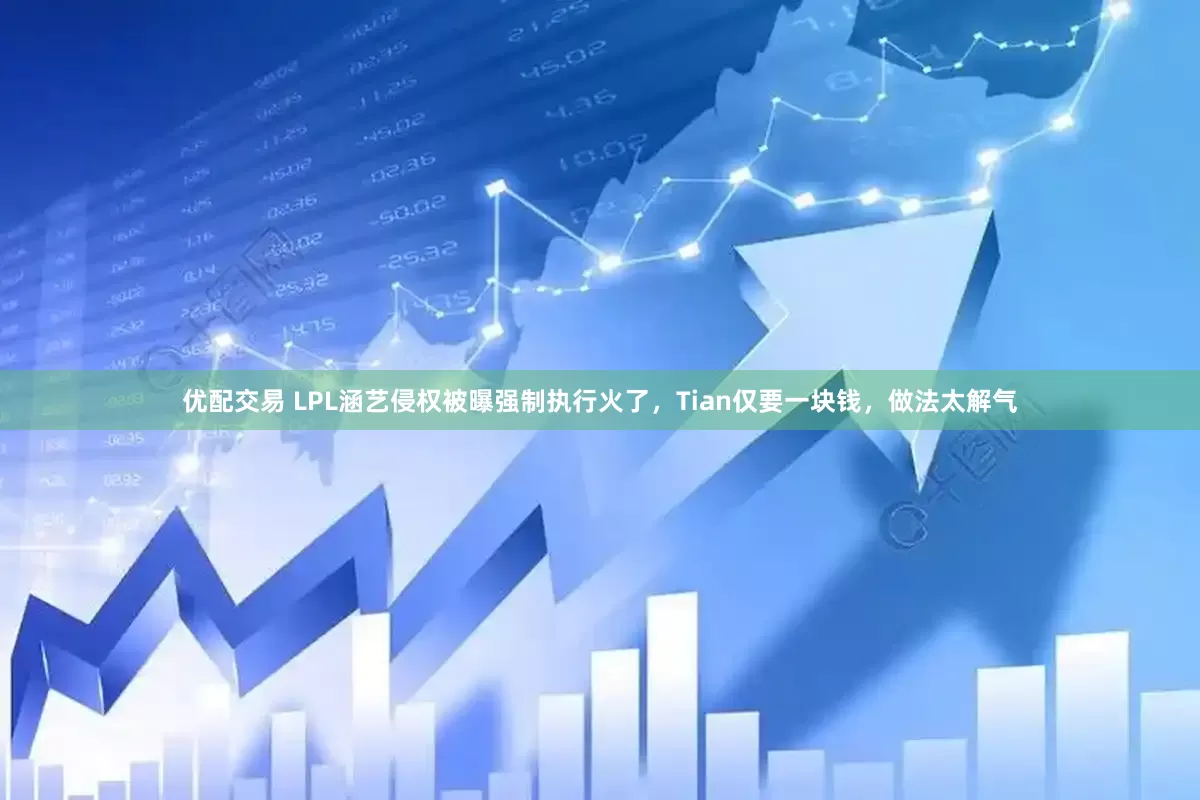 优配交易 LPL涵艺侵权被曝强制执行火了，Tian仅要一块钱，做法太解气