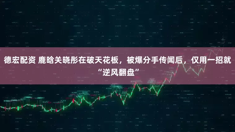 德宏配资 鹿晗关晓彤在破天花板，被爆分手传闻后，仅用一招就“逆风翻盘”