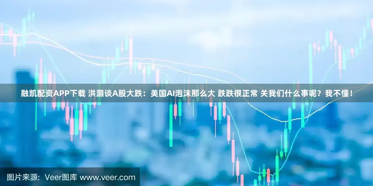 融凯配资APP下载 洪灏谈A股大跌：美国AI泡沫那么大 跌跌很正常 关我们什么事呢？我不懂！