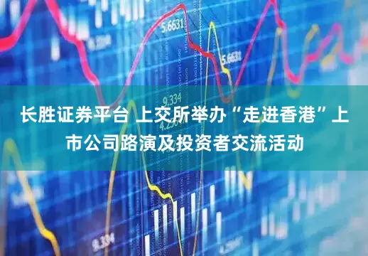长胜证券平台 上交所举办“走进香港”上市公司路演及投资者交流活动
