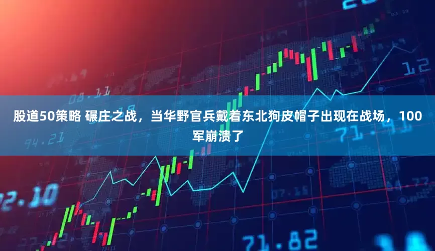 股道50策略 碾庄之战，当华野官兵戴着东北狗皮帽子出现在战场，100军崩溃了