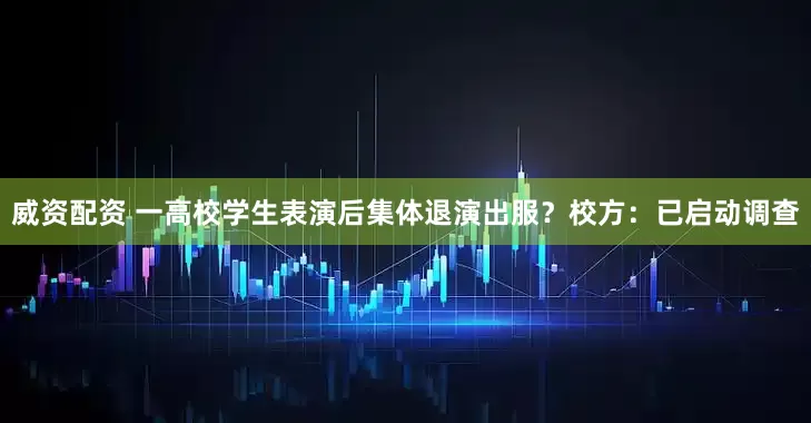 威资配资 一高校学生表演后集体退演出服？校方：已启动调查