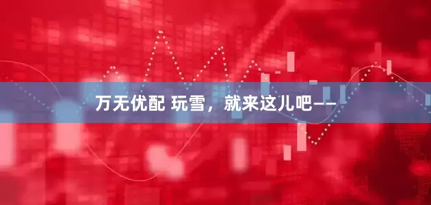 万无优配 玩雪，就来这儿吧——