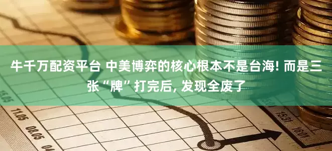 牛千万配资平台 中美博弈的核心根本不是台海! 而是三张“牌”打完后, 发现全废了
