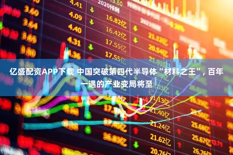 亿盛配资APP下载 中国突破第四代半导体“材料之王”, 百年一遇的产业变局将至