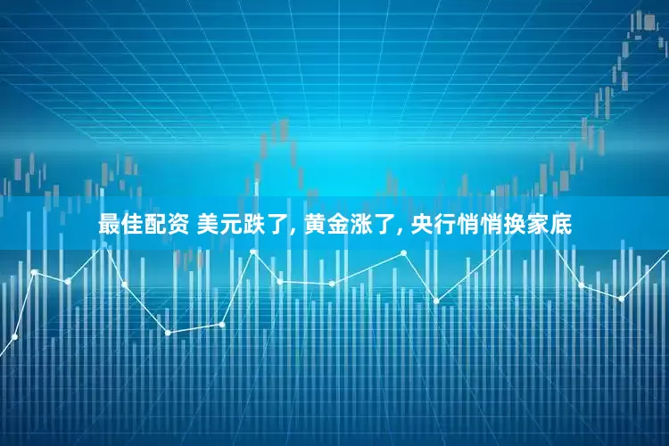最佳配资 美元跌了, 黄金涨了, 央行悄悄换家底