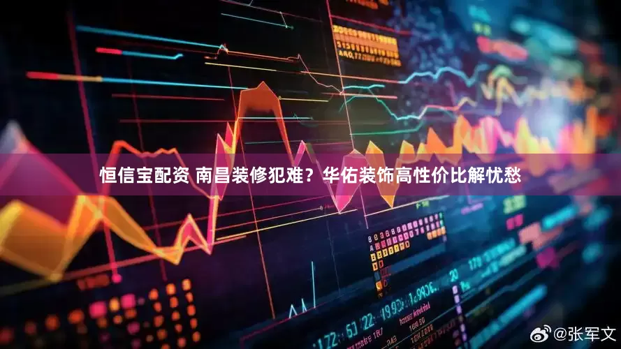 恒信宝配资 南昌装修犯难？华佑装饰高性价比解忧愁