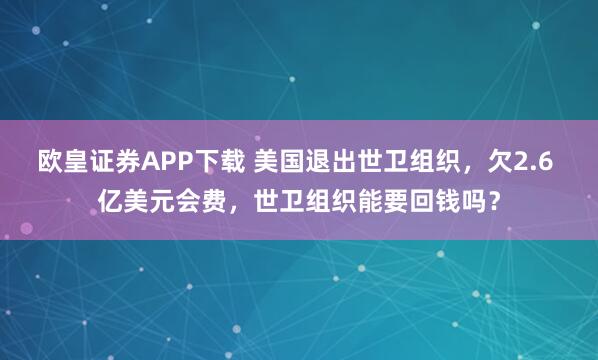 欧皇证券APP下载 美国退出世卫组织，欠2.6 亿美元会费，世卫组织能要回钱吗？