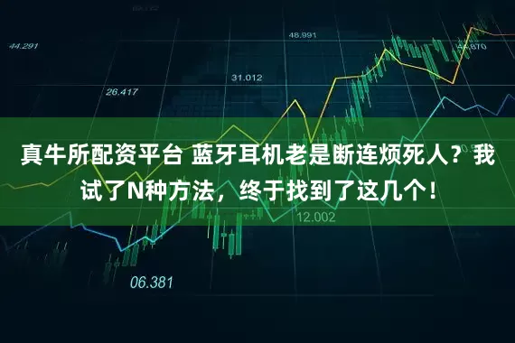 真牛所配资平台 蓝牙耳机老是断连烦死人？我试了N种方法，终于找到了这几个！