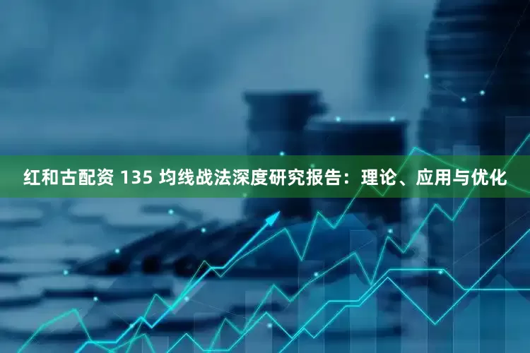 红和古配资 135 均线战法深度研究报告：理论、应用与优化