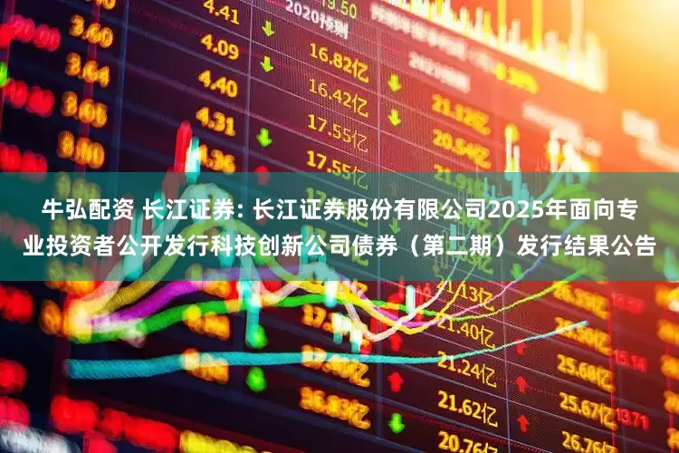 牛弘配资 长江证券: 长江证券股份有限公司2025年面向专业投资者公开发行科技创新公司债券（第二期）发行结果公告