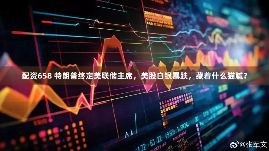 配资658 特朗普终定美联储主席，美股白银暴跌，藏着什么猫腻？