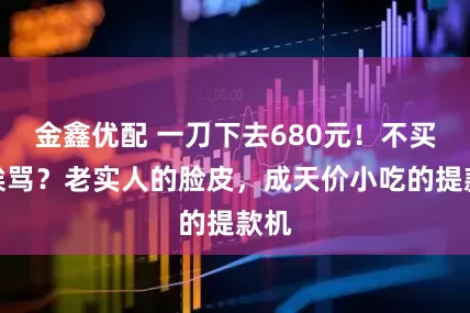 金鑫优配 一刀下去680元！不买就挨骂？老实人的脸皮，成天价小吃的提款机